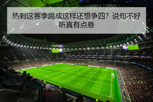 热刺这赛季踢成这样还想争四？说句不好听真有点悬（leyu）