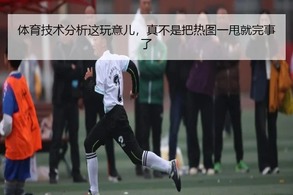 体育技术分析这玩意儿，真不是把热图一甩就完事了（leyu）