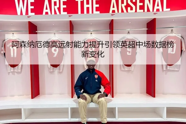 阿森纳厄德高远射能力提升引领英超中场数据榜新变化
