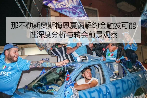 那不勒斯奥斯梅恩夏窗解约金触发可能性深度分析与转会前景观察（leyu）