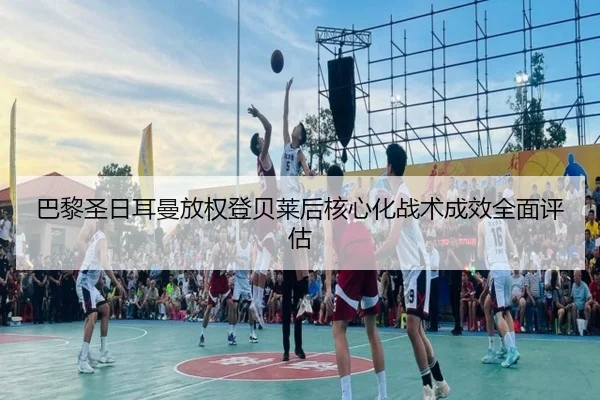 巴黎圣日耳曼放权登贝莱后核心化战术成效全面评估（leyu）