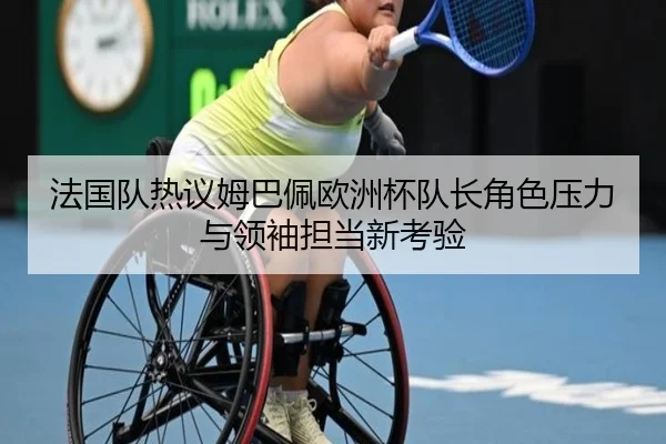 法国队热议姆巴佩欧洲杯队长角色压力与领袖担当新考验
