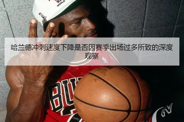 哈兰德冲刺速度下降是否因赛季出场过多所致的深度观察