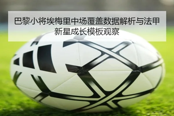 巴黎小将埃梅里中场覆盖数据解析与法甲新星成长模板观察（leyu）