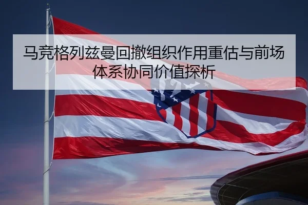 马竞格列兹曼回撤组织作用重估与前场体系协同价值探析（leyu）
