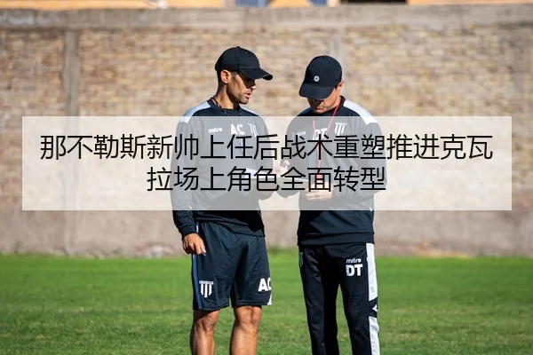 那不勒斯新帅上任后战术重塑推进克瓦拉场上角色全面转型（leyu）