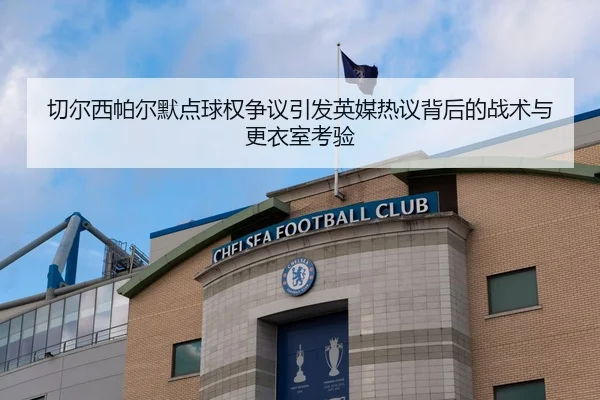 切尔西帕尔默点球权争议引发英媒热议背后的战术与更衣室考验