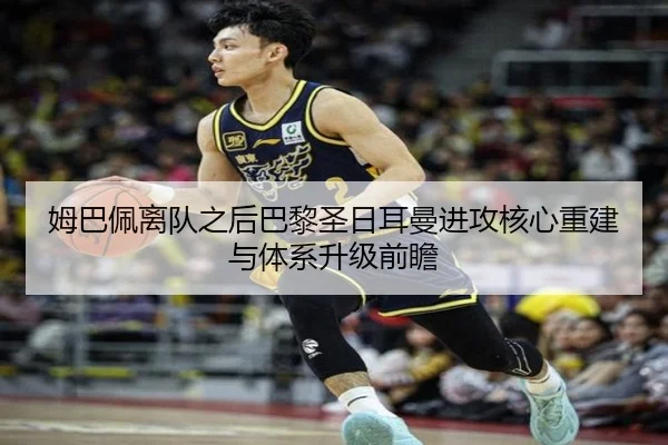 姆巴佩离队之后巴黎圣日耳曼进攻核心重建与体系升级前瞻（leyu）