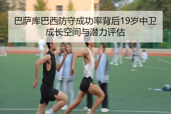 巴萨库巴西防守成功率背后19岁中卫成长空间与潜力评估（leyu）