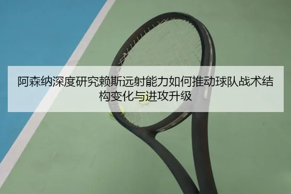 阿森纳深度研究赖斯远射能力如何推动球队战术结构变化与进攻升级（leyu）