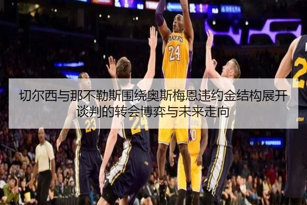 切尔西与那不勒斯围绕奥斯梅恩违约金结构展开谈判的转会博弈与未来走向（leyu）
