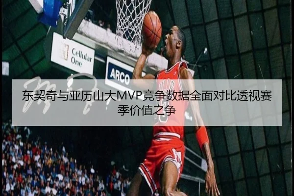 东契奇与亚历山大MVP竞争数据全面对比透视赛季价值之争（leyu）