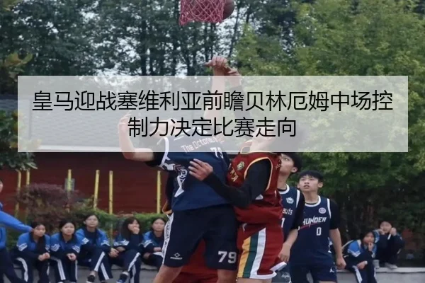 皇马迎战塞维利亚前瞻贝林厄姆中场控制力决定比赛走向（leyu）