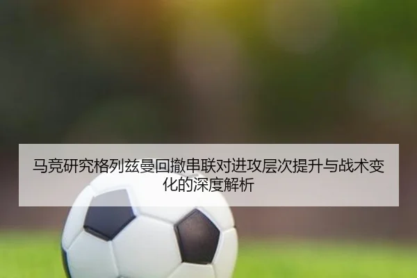 马竞研究格列兹曼回撤串联对进攻层次提升与战术变化的深度解析（leyu）