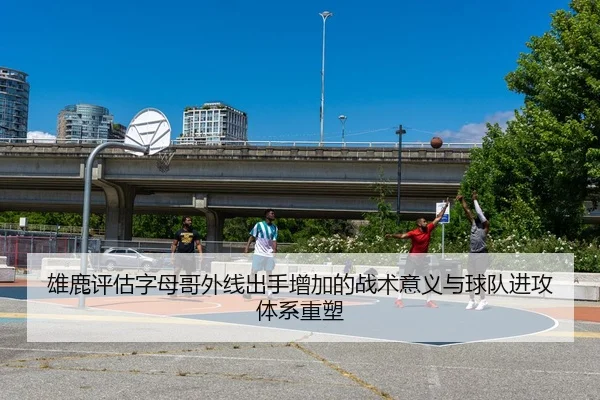 雄鹿评估字母哥外线出手增加的战术意义与球队进攻体系重塑（leyu）