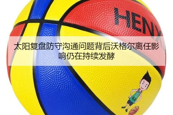 太阳复盘防守沟通问题背后沃格尔离任影响仍在持续发酵（leyu）