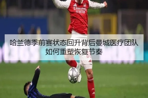 哈兰德季前赛状态回升背后曼城医疗团队如何重塑恢复节奏（leyu）