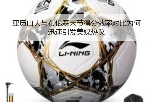 亚历山大与布伦森末节得分效率对比为何迅速引发美媒热议（leyu）